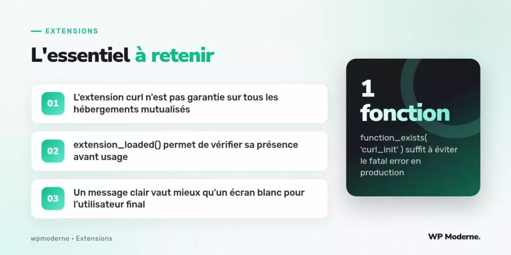 L'essentiel à retenir : L'extension curl n'est pas garantie sur tous les hébergements mutualisés ; extension_loaded() permet de vérifier sa présence avant usage ; Un message clair vaut mieux qu'un écran blanc pour l'utilisateur final