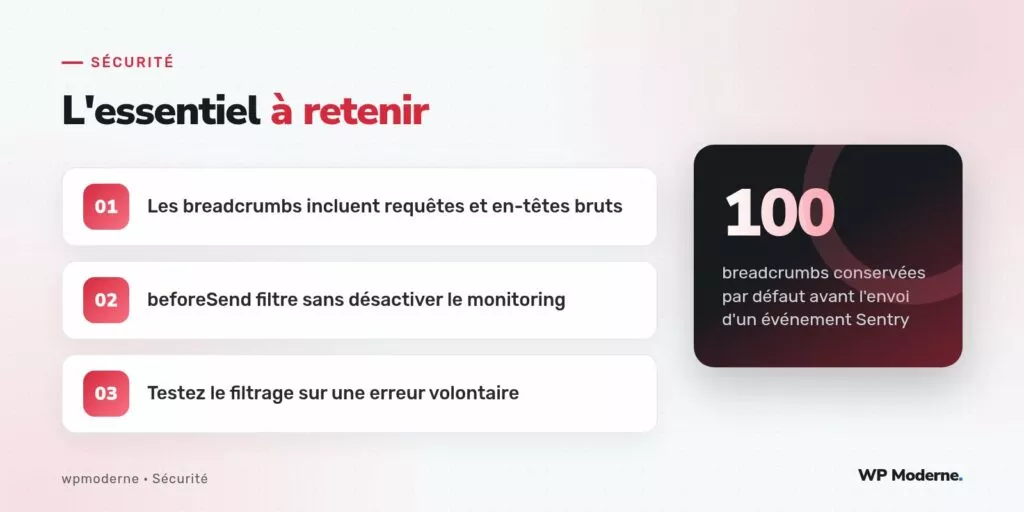 L'essentiel à retenir : Les breadcrumbs incluent requêtes et en-têtes bruts ; beforeSend filtre sans désactiver le monitoring ; Testez le filtrage sur une erreur volontaire