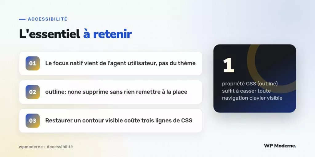 L'essentiel à retenir : Le focus natif vient de l'agent utilisateur, pas du thème ; outline: none supprime sans rien remettre à la place ; Restaurer un contour visible coûte trois lignes de CSS