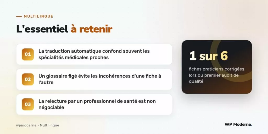 L'essentiel à retenir : La traduction automatique confond souvent les spécialités médicales proches ; Un glossaire figé évite les incohérences d'une fiche à l'autre ; La relecture par un professionnel de santé est non négociable