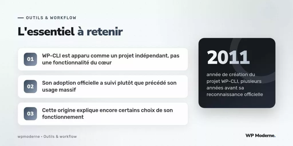 L'essentiel à retenir : WP-CLI est apparu comme un projet indépendant, pas une fonctionnalité du cœur ; Son adoption officielle a suivi plutôt que précédé son usage massif ; Cette origine explique encore certains choix de son fonctionnement