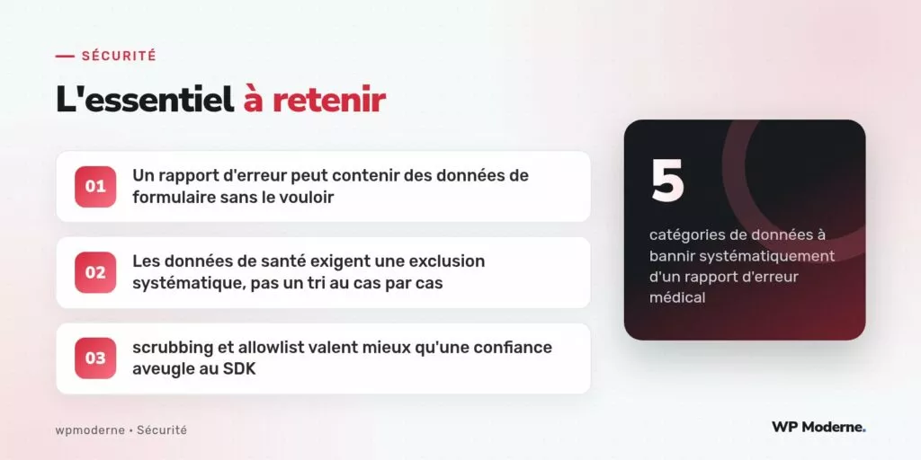 L'essentiel à retenir : Un rapport d'erreur peut contenir des données de formulaire sans le vouloir ; Les données de santé exigent une exclusion systématique, pas un tri au cas par cas ; scrubbing et allowlist valent mieux qu'une confiance aveugle au SDK