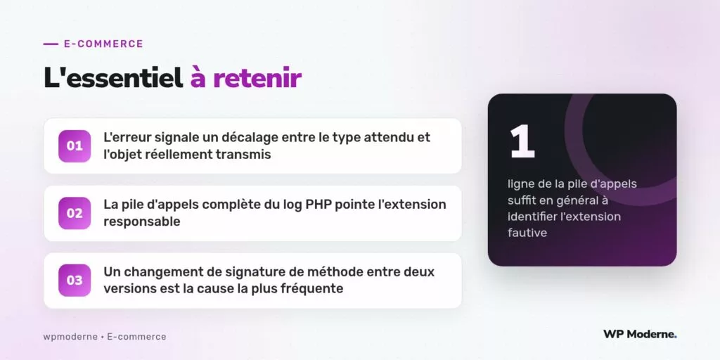 L'essentiel à retenir : L'erreur signale un décalage entre le type attendu et l'objet réellement transmis ; La pile d'appels complète du log PHP pointe l'extension responsable ; Un changement de signature de méthode entre deux versions est la cause la plus fréquente