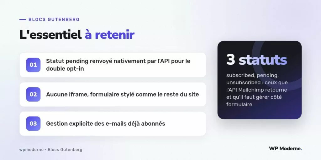 L'essentiel à retenir : Statut pending renvoyé nativement par l'API pour le double opt-in ; Aucune iframe, formulaire stylé comme le reste du site ; Gestion explicite des e-mails déjà abonnés