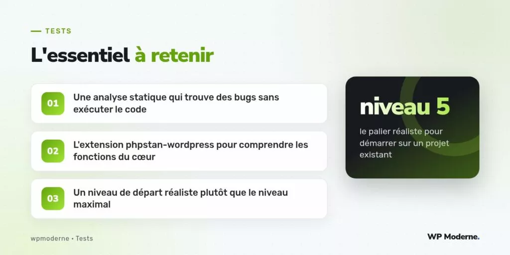 L'essentiel à retenir : Une analyse statique qui trouve des bugs sans exécuter le code ; L'extension phpstan-wordpress pour comprendre les fonctions du cœur ; Un niveau de départ réaliste plutôt que le niveau maximal