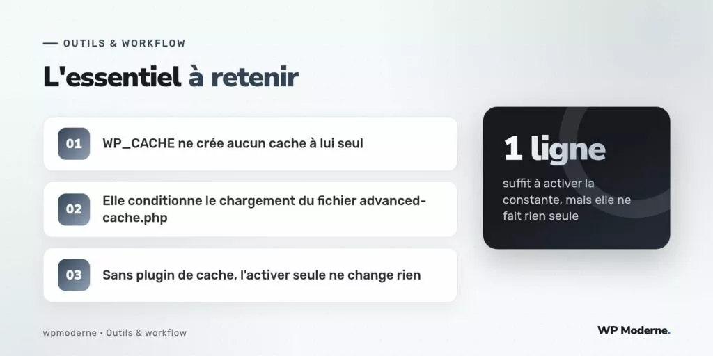 L'essentiel à retenir : WP_CACHE ne crée aucun cache à lui seul ; Elle conditionne le chargement du fichier advanced-cache.php ; Sans plugin de cache, l'activer seule ne change rien