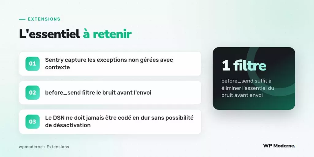 L'essentiel à retenir : Sentry capture les exceptions non gérées avec contexte ; before_send filtre le bruit avant l'envoi ; Le DSN ne doit jamais être codé en dur sans possibilité de désactivation