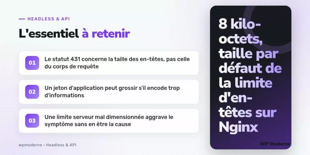 L'essentiel à retenir : Le statut 431 concerne la taille des en-têtes, pas celle du corps de requête ; Un jeton d'application peut grossir s'il encode trop d'informations ; Une limite serveur mal dimensionnée aggrave le symptôme sans en être la cause