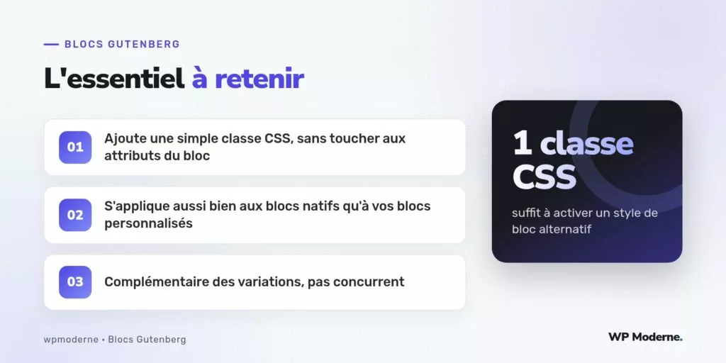L'essentiel à retenir : Ajoute une simple classe CSS, sans toucher aux attributs du bloc ; S'applique aussi bien aux blocs natifs qu'à vos blocs personnalisés ; Complémentaire des variations, pas concurrent