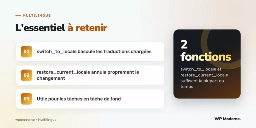 L'essentiel à retenir : switch_to_locale bascule les traductions chargées ; restore_current_locale annule proprement le changement ; Utile pour les tâches en tâche de fond