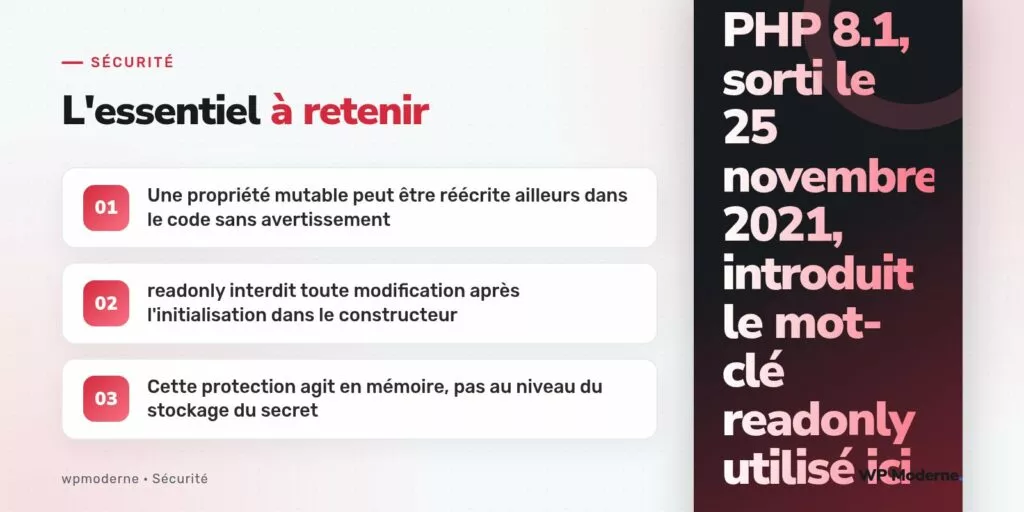 L'essentiel à retenir : Une propriété mutable peut être réécrite ailleurs dans le code sans avertissement ; readonly interdit toute modification après l'initialisation dans le constructeur ; Cette protection agit en mémoire, pas au niveau du stockage du secret