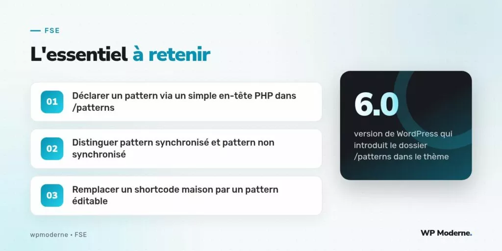 L'essentiel à retenir : Déclarer un pattern via un simple en-tête PHP dans /patterns ; Distinguer pattern synchronisé et pattern non synchronisé ; Remplacer un shortcode maison par un pattern éditable