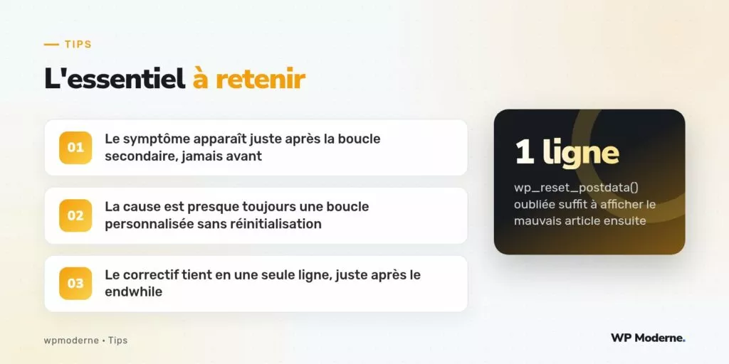 L'essentiel à retenir : Le symptôme apparaît juste après la boucle secondaire, jamais avant ; La cause est presque toujours une boucle personnalisée sans réinitialisation ; Le correctif tient en une seule ligne, juste après le endwhile