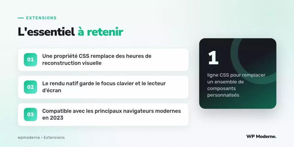 L'essentiel à retenir : Une propriété CSS remplace des heures de reconstruction visuelle ; Le rendu natif garde le focus clavier et le lecteur d'écran ; Compatible avec les principaux navigateurs modernes en 2023