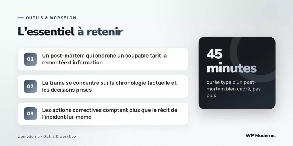 L'essentiel à retenir : Un post-mortem qui cherche un coupable tarit la remontée d'information ; La trame se concentre sur la chronologie factuelle et les décisions prises ; Les actions correctives comptent plus que le récit de l'incident lui-même