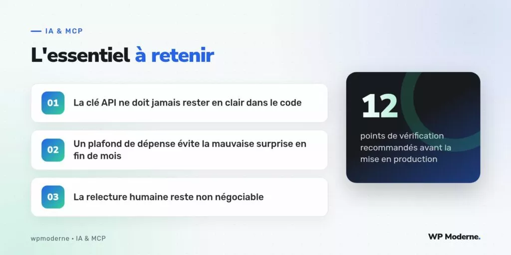 L'essentiel à retenir : La clé API ne doit jamais rester en clair dans le code ; Un plafond de dépense évite la mauvaise surprise en fin de mois ; La relecture humaine reste non négociable
