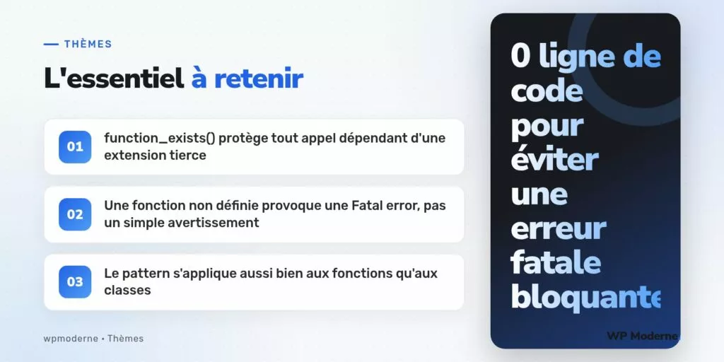 L'essentiel à retenir : function_exists() protège tout appel dépendant d'une extension tierce ; Une fonction non définie provoque une Fatal error, pas un simple avertissement ; Le pattern s'applique aussi bien aux fonctions qu'aux classes