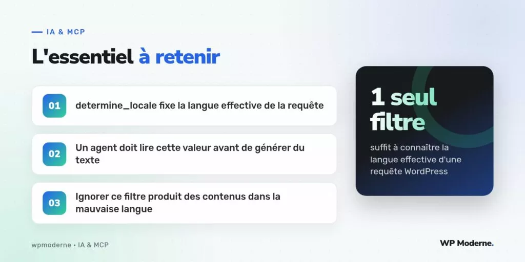 L'essentiel à retenir : determine_locale fixe la langue effective de la requête ; Un agent doit lire cette valeur avant de générer du texte ; Ignorer ce filtre produit des contenus dans la mauvaise langue