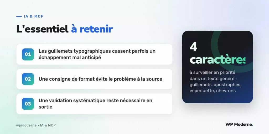 L'essentiel à retenir : Les guillemets typographiques cassent parfois un échappement mal anticipé ; Une consigne de format évite le problème à la source ; Une validation systématique reste nécessaire en sortie
