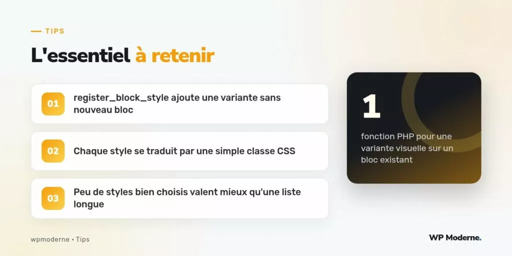L'essentiel à retenir : register_block_style ajoute une variante sans nouveau bloc ; Chaque style se traduit par une simple classe CSS ; Peu de styles bien choisis valent mieux qu'une liste longue