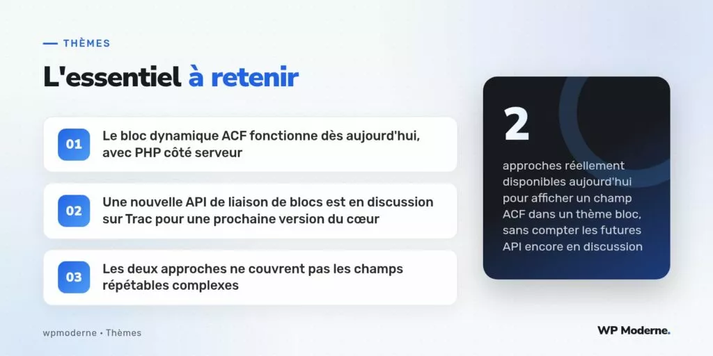 L'essentiel à retenir : Le bloc dynamique ACF fonctionne dès aujourd'hui, avec PHP côté serveur ; Une nouvelle API de liaison de blocs est en discussion sur Trac pour une prochaine version du cœur ; Les deux approches ne couvrent pas les champs répétables complexes