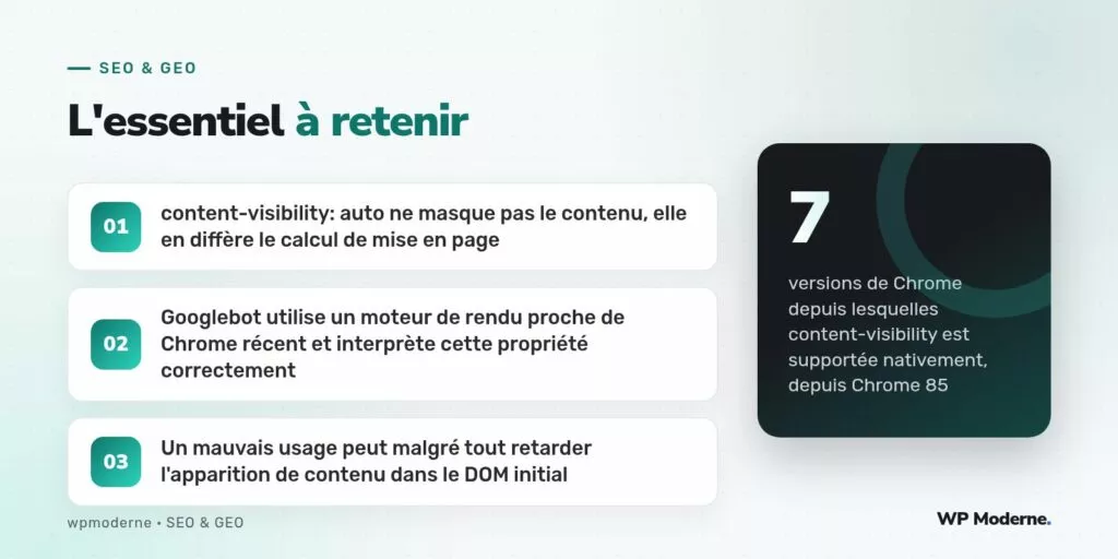 L'essentiel à retenir : content-visibility: auto ne masque pas le contenu, elle en diffère le calcul de mise en page ; Googlebot utilise un moteur de rendu proche de Chrome récent et interprète cette propriété correctement ; Un mauvais usage peut malgré tout retarder l'apparition de contenu dans le DOM initial
