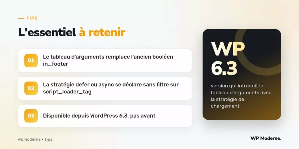 L'essentiel à retenir : Le tableau d'arguments remplace l'ancien booléen in_footer ; La stratégie defer ou async se déclare sans filtre sur script_loader_tag ; Disponible depuis WordPress 6.3, pas avant
