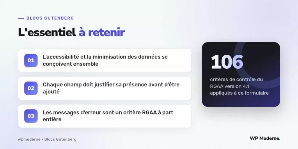 L'essentiel à retenir : L'accessibilité et la minimisation des données se conçoivent ensemble ; Chaque champ doit justifier sa présence avant d'être ajouté ; Les messages d'erreur sont un critère RGAA à part entière