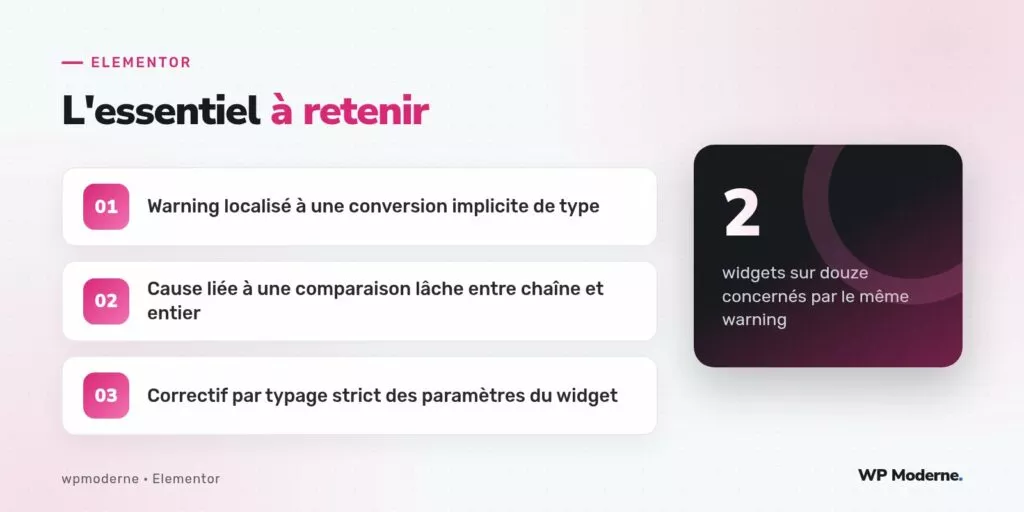 L'essentiel à retenir : Warning localisé à une conversion implicite de type ; Cause liée à une comparaison lâche entre chaîne et entier ; Correctif par typage strict des paramètres du widget