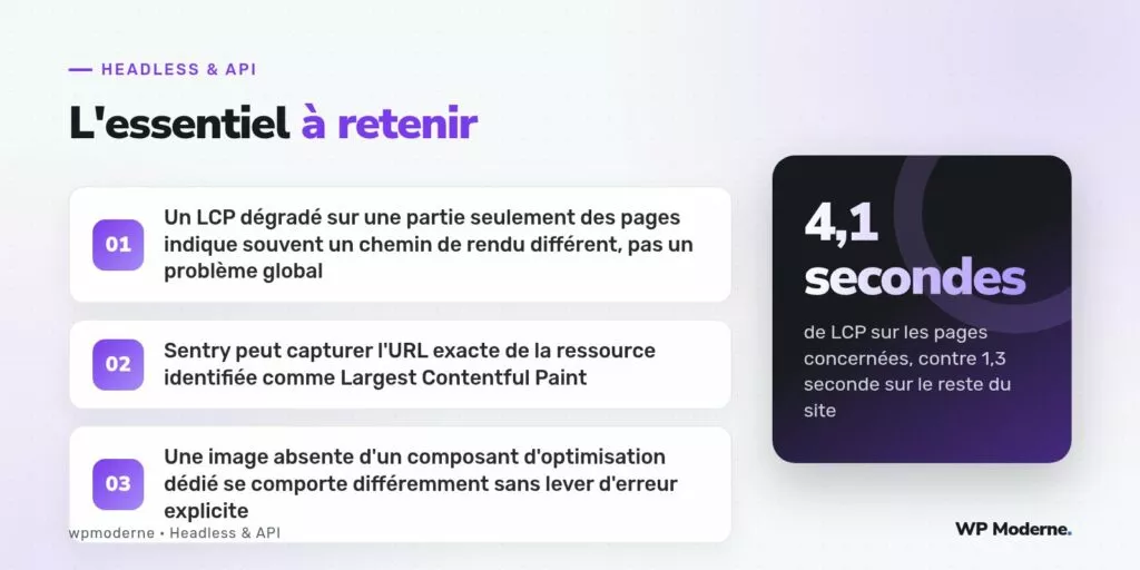 L'essentiel à retenir : Un LCP dégradé sur une partie seulement des pages indique souvent un chemin de rendu différent, pas un problème global ; Sentry peut capturer l'URL exacte de la ressource identifiée comme Largest Contentful Paint ; Une image absente d'un composant d'optimisation dédié se comporte différemment sans lever d'erreur explicite