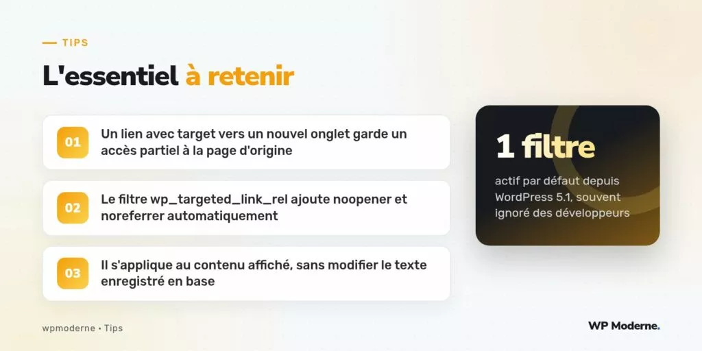 L'essentiel à retenir : Un lien avec target vers un nouvel onglet garde un accès partiel à la page d'origine ; Le filtre wp_targeted_link_rel ajoute noopener et noreferrer automatiquement ; Il s'applique au contenu affiché, sans modifier le texte enregistré en base