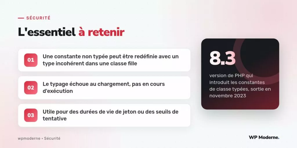 L'essentiel à retenir : Une constante non typée peut être redéfinie avec un type incohérent dans une classe fille ; Le typage échoue au chargement, pas en cours d'exécution ; Utile pour des durées de vie de jeton ou des seuils de tentative