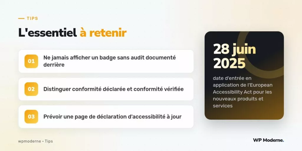 L'essentiel à retenir : Ne jamais afficher un badge sans audit documenté derrière ; Distinguer conformité déclarée et conformité vérifiée ; Prévoir une page de déclaration d'accessibilité à jour