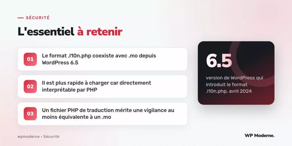 L'essentiel à retenir : Le format .l10n.php coexiste avec .mo depuis WordPress 6.5 ; Il est plus rapide à charger car directement interprétable par PHP ; Un fichier PHP de traduction mérite une vigilance au moins équivalente à un .mo