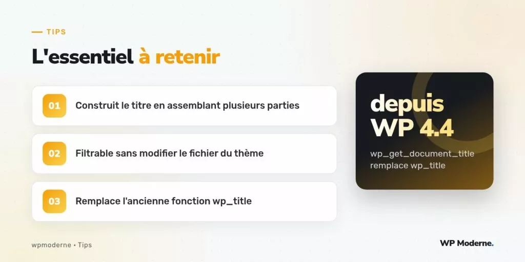 L'essentiel à retenir : Construit le titre en assemblant plusieurs parties ; Filtrable sans modifier le fichier du thème ; Remplace l'ancienne fonction wp_title