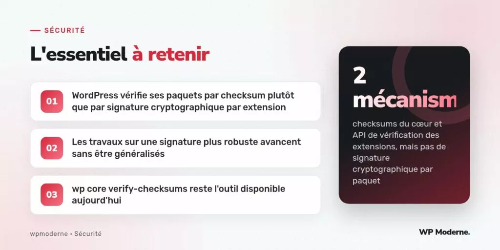 L'essentiel à retenir : WordPress vérifie ses paquets par checksum plutôt que par signature cryptographique par extension ; Les travaux sur une signature plus robuste avancent sans être généralisés ; wp core verify-checksums reste l'outil disponible aujourd'hui